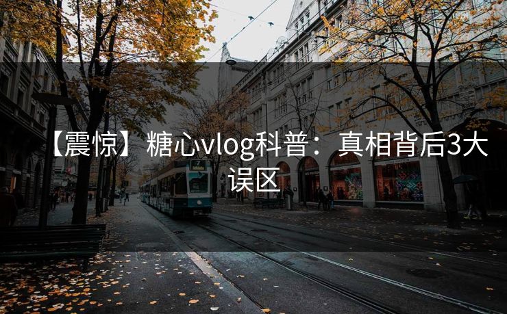 【震惊】糖心vlog科普:真相背后3大误区