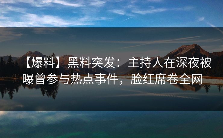 【爆料】黑料突发:主持人在深夜被曝曾参与热点事件,脸红席卷全网 【爆料】黑料突发:主持人在深夜被曝曾参与热点事件,脸红席卷全网