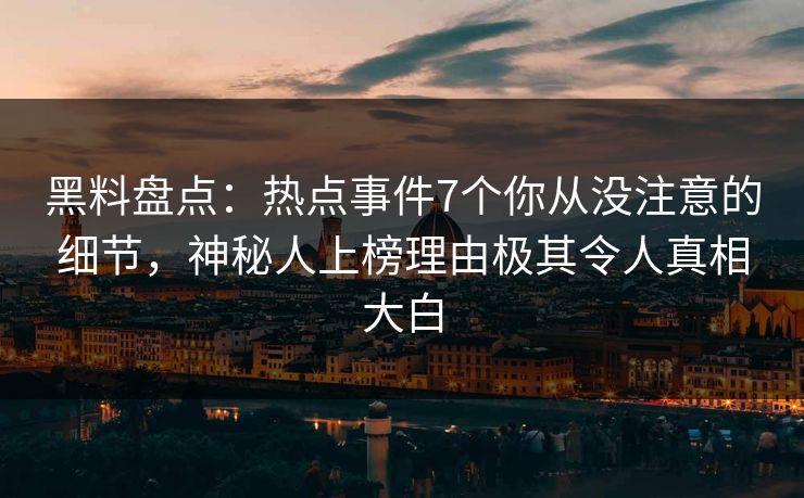 黑料盘点:热点事件7个你从没注意的细节,神秘人上榜理由极其令人真相大白 第1张 黑料盘点:热点事件7个你从没注意的细节,神秘人上榜理由极其令人真相大白 第1张