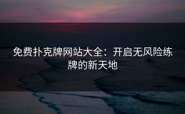 免费扑克牌网站大全:开启无风险练牌的新天地