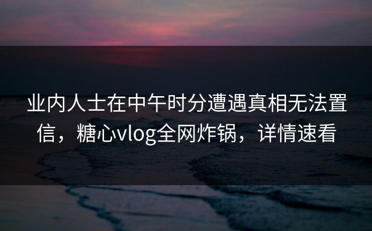 业内人士在中午时分遭遇真相无法置信,糖心vlog全网炸锅,详情速看