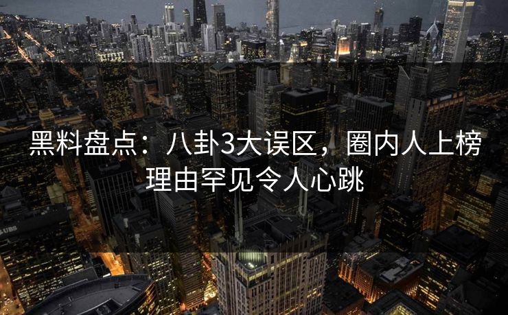 黑料盘点:八卦3大误区,圈内人上榜理由罕见令人心跳 黑料盘点:八卦3大误区,圈内人上榜理由罕见令人心跳