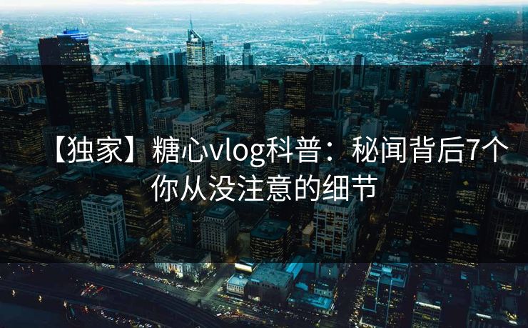 【独家】糖心vlog科普：秘闻背后7个你从没注意的细节
