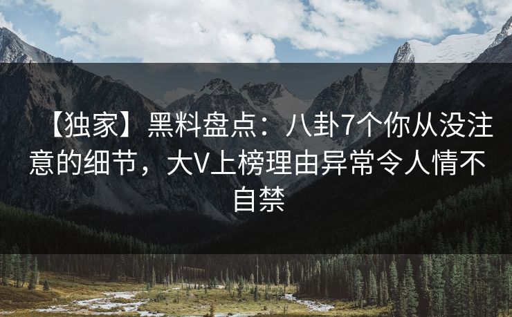 【独家】黑料盘点:八卦7个你从没注意的细节,大V上榜理由异常令人情不自禁