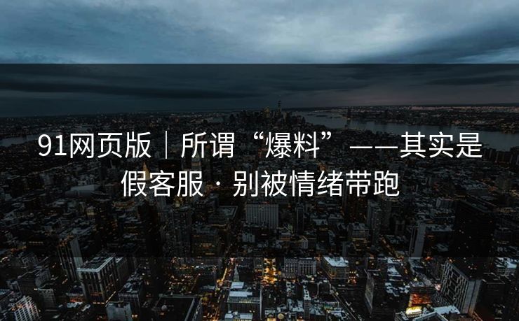 91网页版｜所谓“爆料”——其实是假客服 · 别被情绪带跑