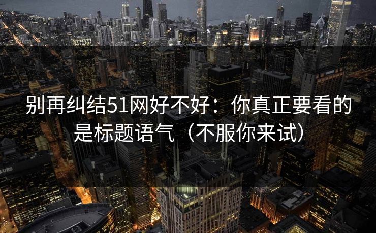 别再纠结51网好不好:你真正要看的是标题语气(不服你来试) 别再纠结51网好不好:你真正要看的是标题语气(不服你来试)