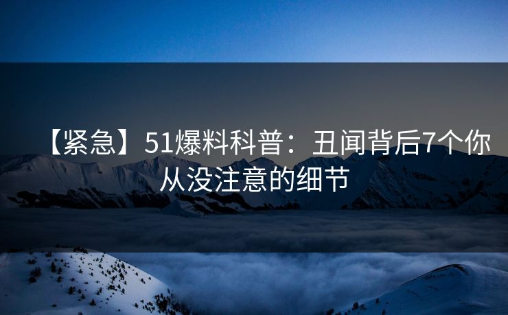 【紧急】51爆料科普:丑闻背后7个你从没注意的细节 【紧急】51爆料科普:丑闻背后7个你从没注意的细节