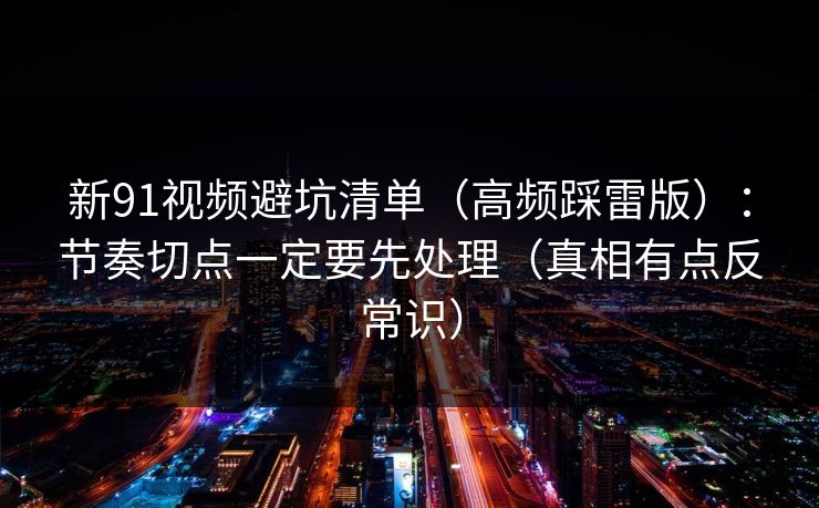 新91视频避坑清单(高频踩雷版):节奏切点一定要先处理(真相有点反常识)