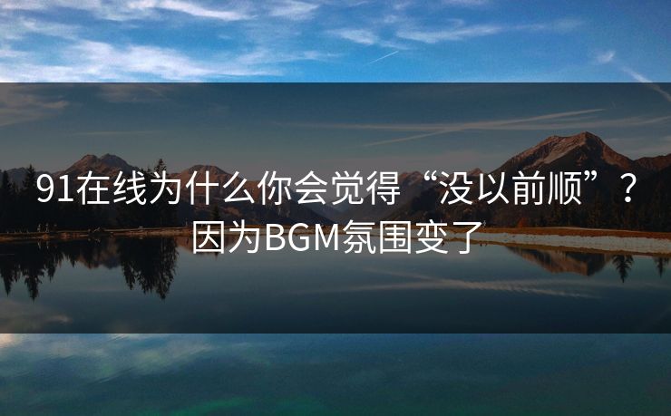 91在线为什么你会觉得“没以前顺”?因为BGM氛围变了