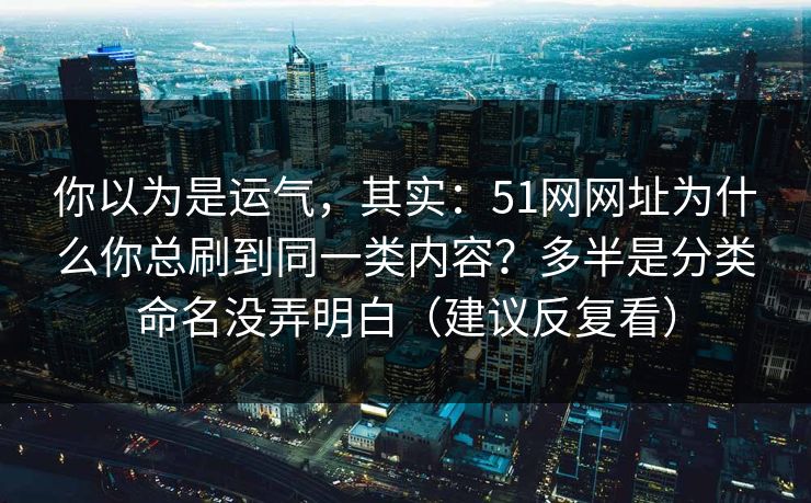 你以为是运气,其实:51网网址为什么你总刷到同一类内容?多半是分类命名没弄明白(建议反复看)