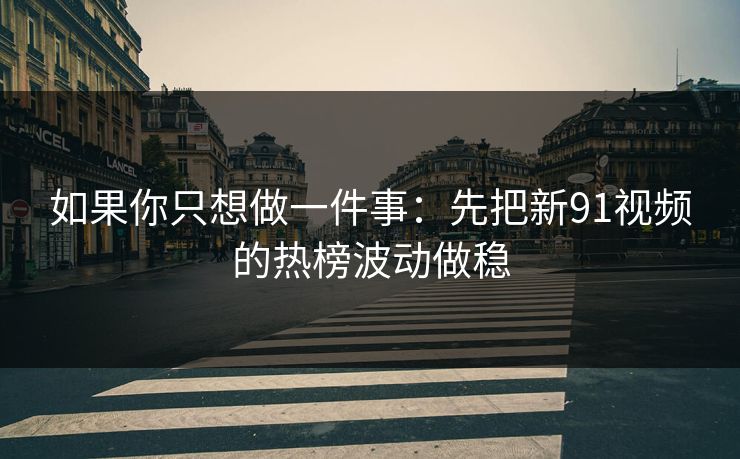 如果你只想做一件事:先把新91视频的热榜波动做稳
