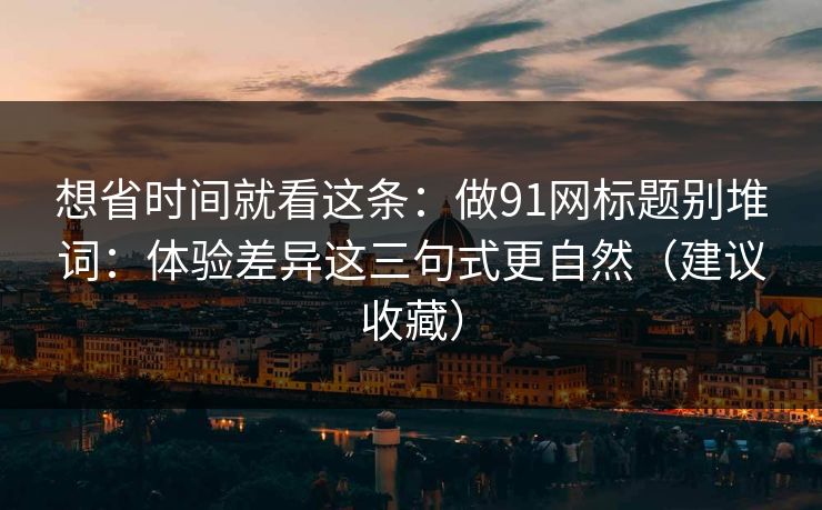 想省时间就看这条：做91网标题别堆词：体验差异这三句式更自然（建议收藏）
