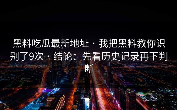 黑料吃瓜最新地址 · 我把黑料教你识别了9次 · 结论：先看历史记录再下判断