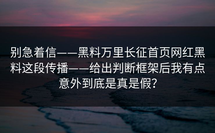 别急着信——黑料万里长征首页网红黑料这段传播——给出判断框架后我有点意外到底是真是假? 别急着信——黑料万里长征首页网红黑料这段传播——给出判断框架后我有点意外到底是真是假?