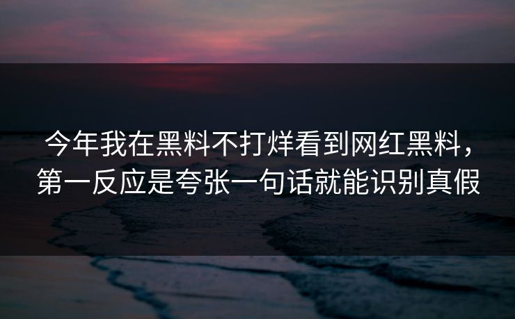 今年我在黑料不打烊看到网红黑料，第一反应是夸张一句话就能识别真假