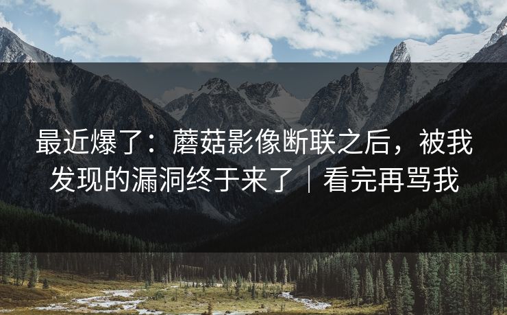 最近爆了：蘑菇影像断联之后，被我发现的漏洞终于来了｜看完再骂我