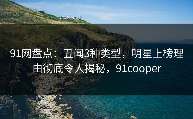 91网盘点：丑闻3种类型，明星上榜理由彻底令人揭秘，91cooper