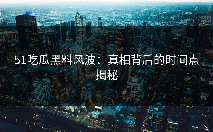 51吃瓜黑料风波：真相背后的时间点揭秘