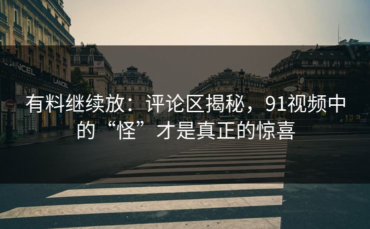 有料继续放：评论区揭秘，91视频中的“怪”才是真正的惊喜