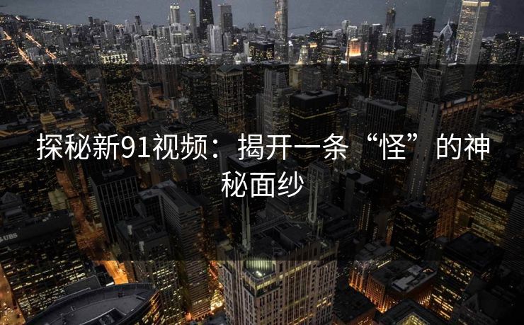 探秘新91视频：揭开一条“怪”的神秘面纱