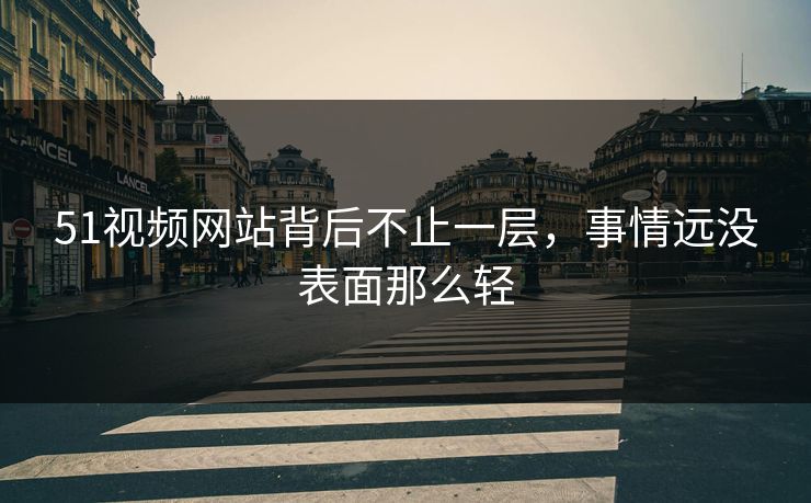 51视频网站背后不止一层，事情远没表面那么轻
