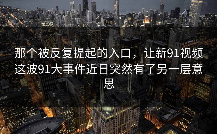 那个被反复提起的入口，让新91视频这波91大事件近日突然有了另一层意思