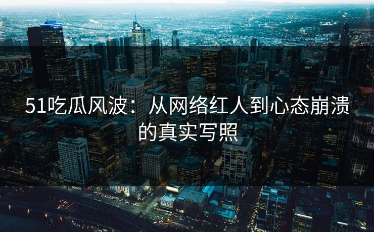 51吃瓜风波：从网络红人到心态崩溃的真实写照